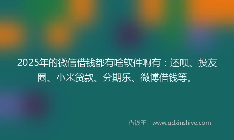 2025年的微信借钱都有啥软件啊有：还呗、投友圈、小米贷款、分期乐、微博借钱等。