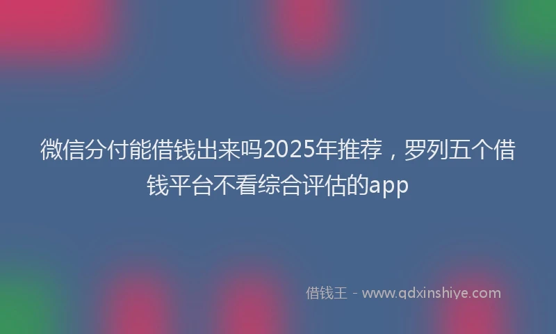 微信分付能借钱出来吗2025年推荐，罗列五个借钱平台不看综合评估的app