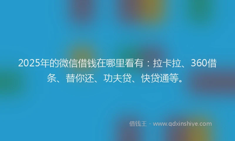 2025年的微信借钱在哪里看有：拉卡拉、360借条、替你还、功夫贷、快贷通等。