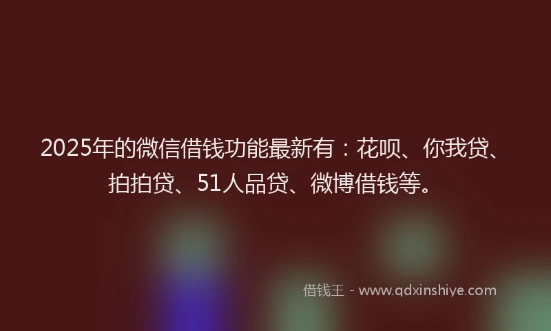2025年的微信借钱功能最新有：花呗、你我贷、拍拍贷、51人品贷、微博借钱等。