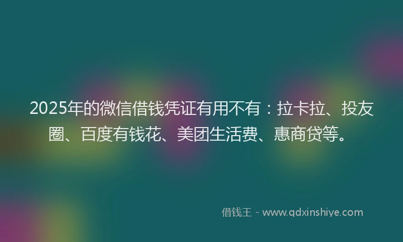 2025年的微信借钱凭证有用不有：拉卡拉、投友圈、百度有钱花、美团生活费、惠商贷等。