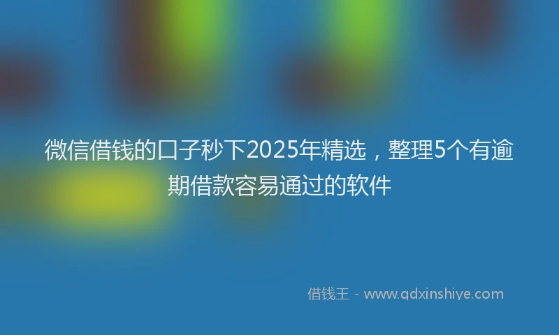 微信借钱的口子秒下2025年精选，整理5个有逾期借款容易通过的软件