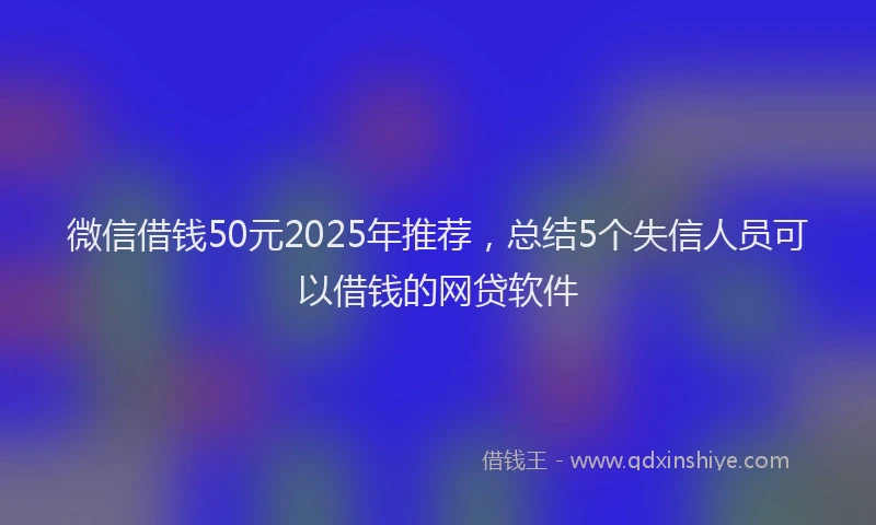 微信借钱50元2025年推荐，总结5个失信人员可以借钱的网贷软件
