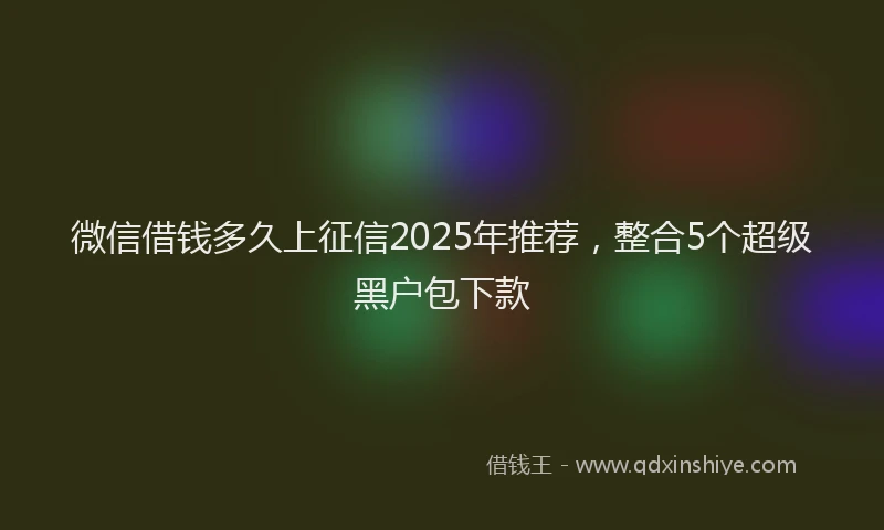 微信借钱多久上征信2025年推荐，整合5个超级黑户包下款