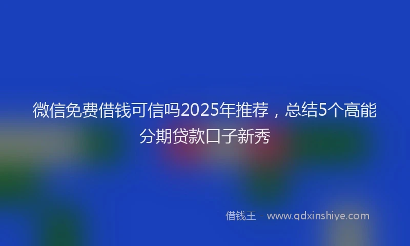 微信免费借钱可信吗2025年推荐，总结5个高能分期贷款口子新秀