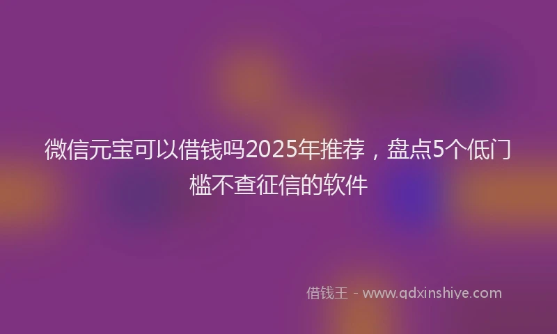 微信元宝可以借钱吗2025年推荐，盘点5个低门槛不查征信的软件