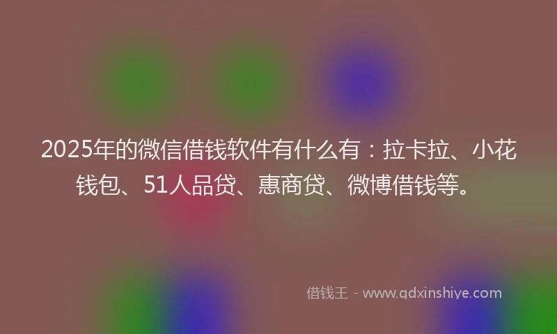 2025年的微信借钱软件有什么有：拉卡拉、小花钱包、51人品贷、惠商贷、微博借钱等。