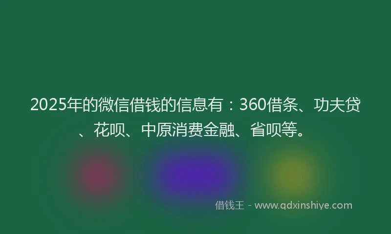 2025年的微信借钱的信息有：360借条、功夫贷、花呗、中原消费金融、省呗等。