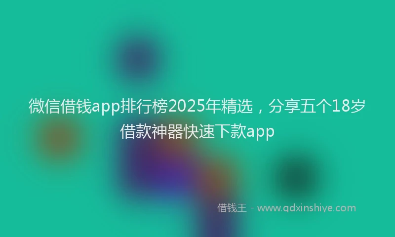 微信借钱app排行榜2025年精选，分享五个18岁借款神器快速下款app