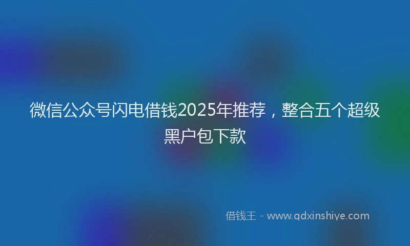 微信公众号闪电借钱2025年推荐，整合五个超级黑户包下款