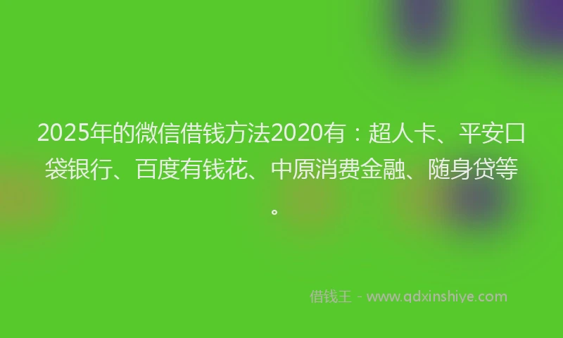 2025年的微信借钱方法2020有：超人卡、平安口袋银行、百度有钱花、中原消费金融、随身贷等。