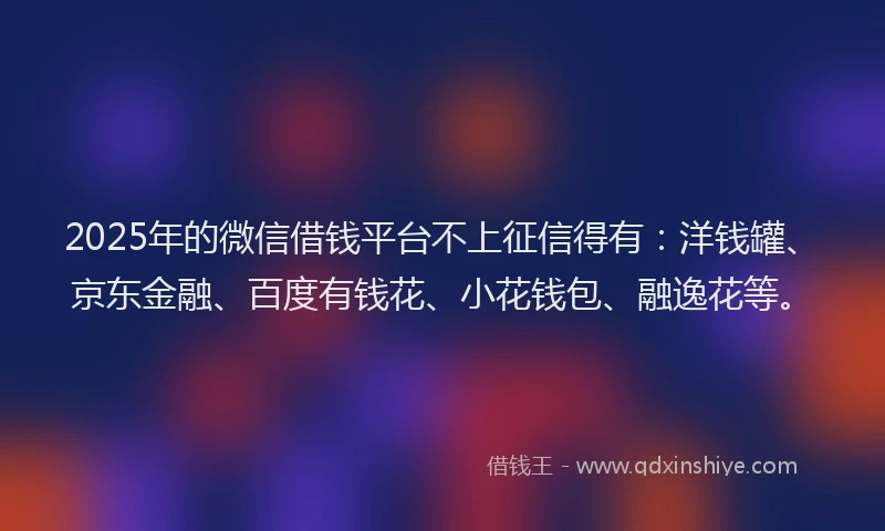 2025年的微信借钱平台不上征信得有：洋钱罐、京东金融、百度有钱花、小花钱包、融逸花等。