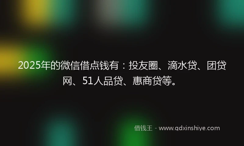 2025年的微信借点钱有：投友圈、滴水贷、团贷网、51人品贷、惠商贷等。