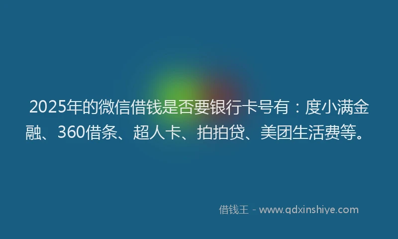 2025年的微信借钱是否要银行卡号有：度小满金融、360借条、超人卡、拍拍贷、美团生活费等。