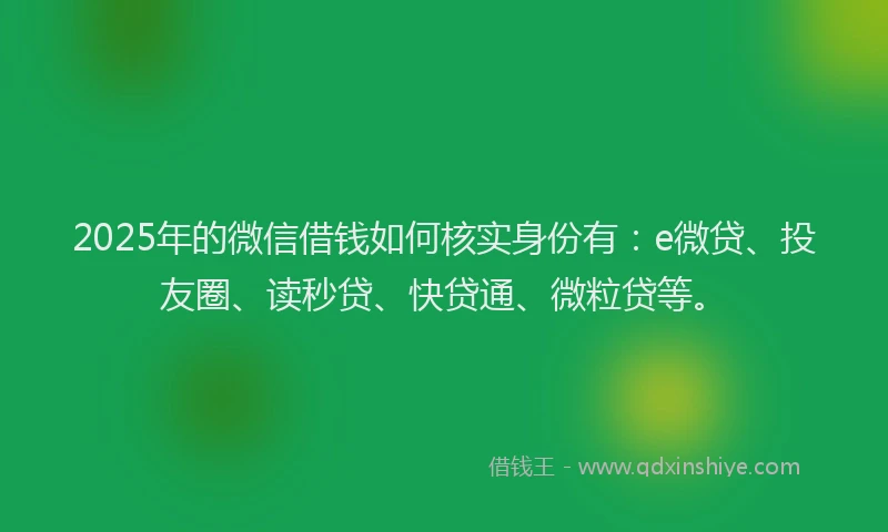 2025年的微信借钱如何核实身份有：e微贷、投友圈、读秒贷、快贷通、微粒贷等。