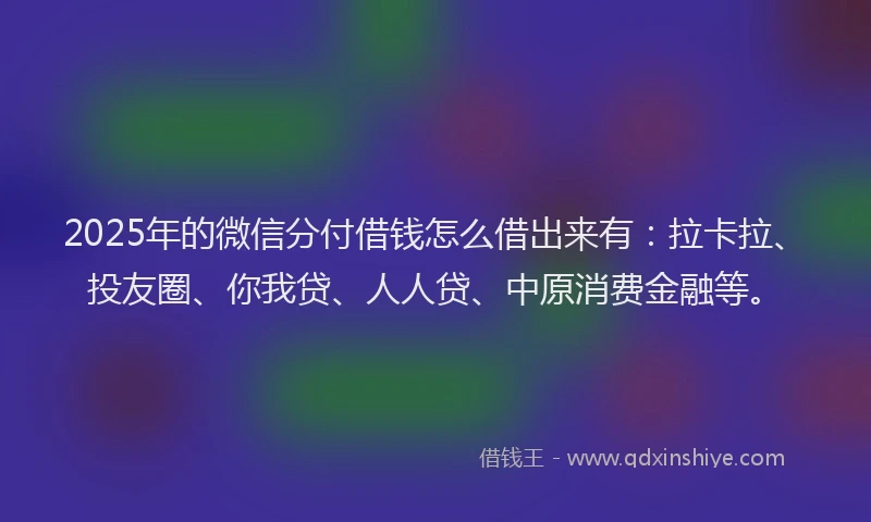 2025年的微信分付借钱怎么借出来有：拉卡拉、投友圈、你我贷、人人贷、中原消费金融等。