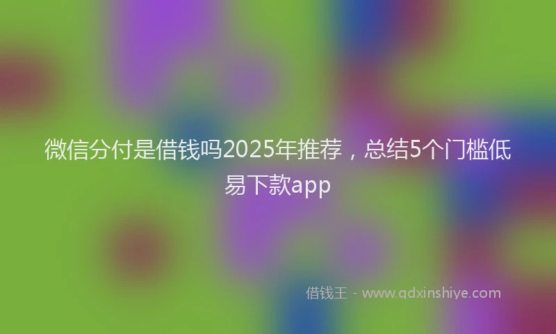 微信分付是借钱吗2025年推荐，总结5个门槛低易下款app
