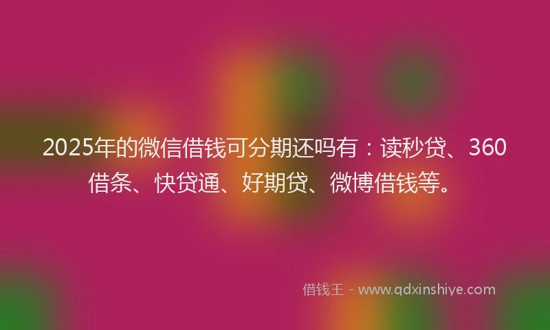 2025年的微信借钱可分期还吗有：读秒贷、360借条、快贷通、好期贷、微博借钱等。