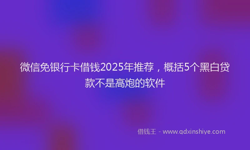 微信免银行卡借钱2025年推荐，概括5个黑白贷款不是高炮的软件