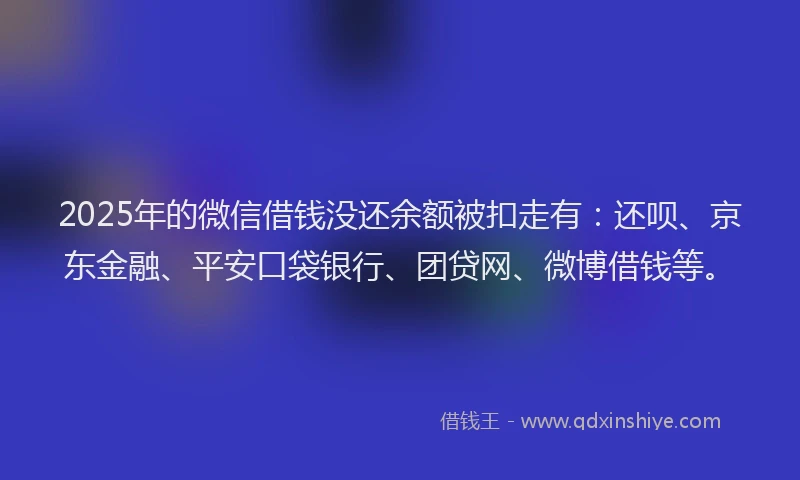 2025年的微信借钱没还余额被扣走有：还呗、京东金融、平安口袋银行、团贷网、微博借钱等。