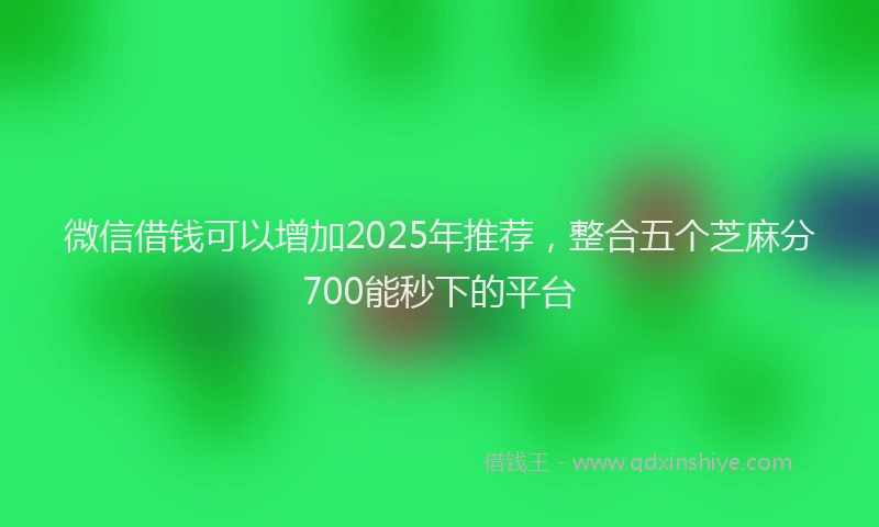 微信借钱可以增加2025年推荐，整合五个芝麻分700能秒下的平台