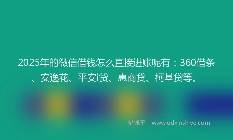 2025年的微信借钱怎么直接进账呢有：360借条、安逸花、平安i贷、惠商贷、柯基贷等。