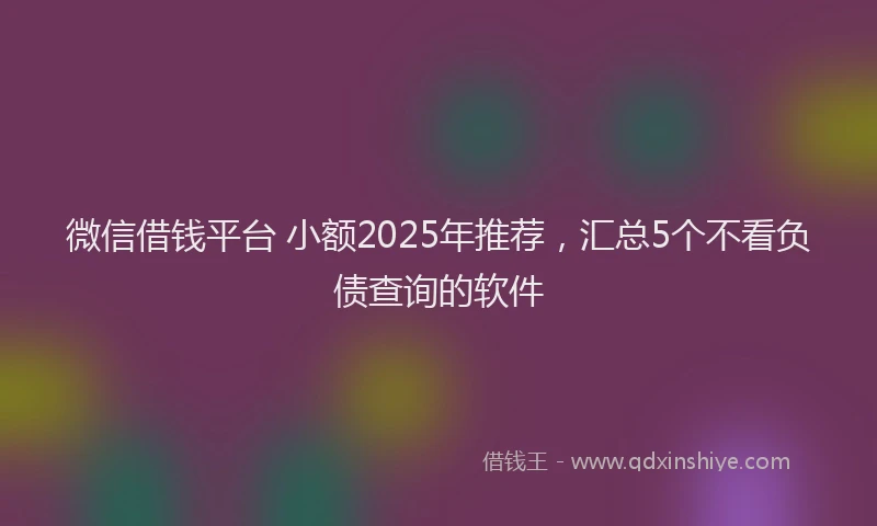 微信借钱平台 小额2025年推荐，汇总5个不看负债查询的软件