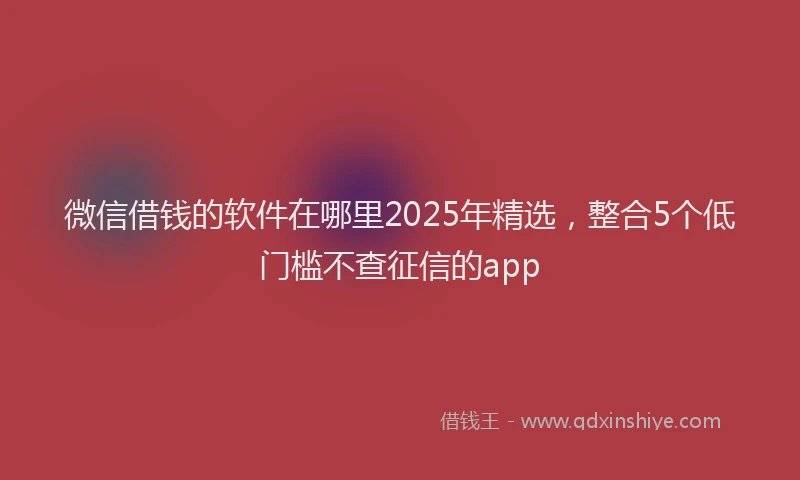 微信借钱的软件在哪里2025年精选，整合5个低门槛不查征信的app