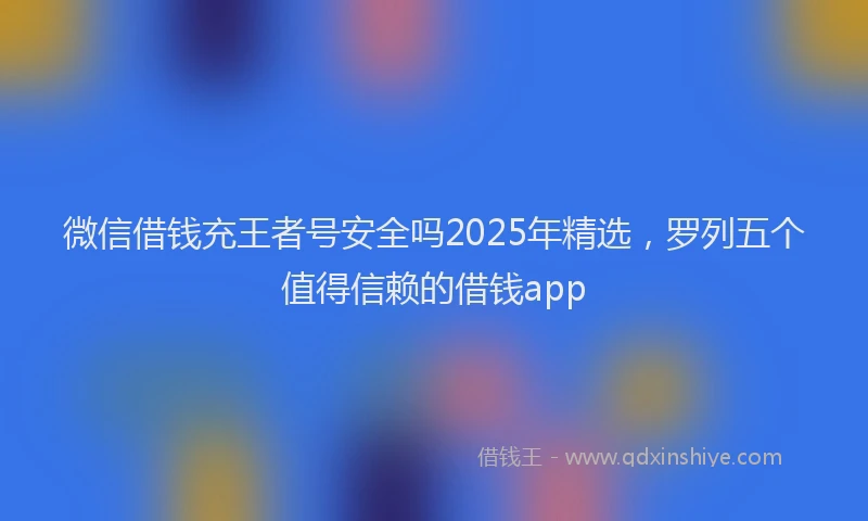 微信借钱充王者号安全吗2025年精选，罗列五个值得信赖的借钱app