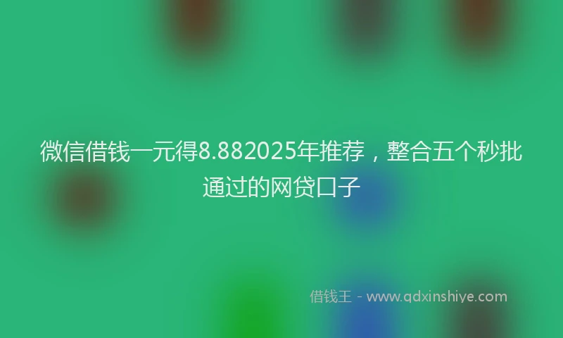 微信借钱一元得8.882025年推荐，整合五个秒批通过的网贷口子