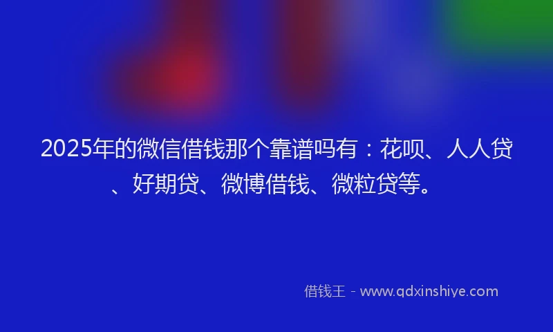 2025年的微信借钱那个靠谱吗有：花呗、人人贷、好期贷、微博借钱、微粒贷等。