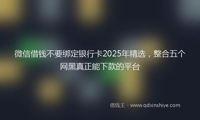 微信借钱不要绑定银行卡2025年精选，整合五个网黑真正能下款的平台