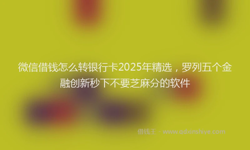 微信借钱怎么转银行卡2025年精选，罗列五个金融创新秒下不要芝麻分的软件