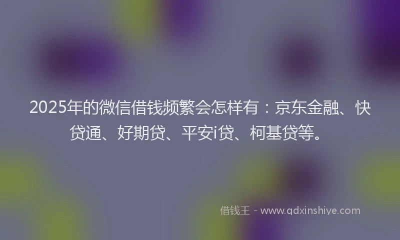 2025年的微信借钱频繁会怎样有：京东金融、快贷通、好期贷、平安i贷、柯基贷等。