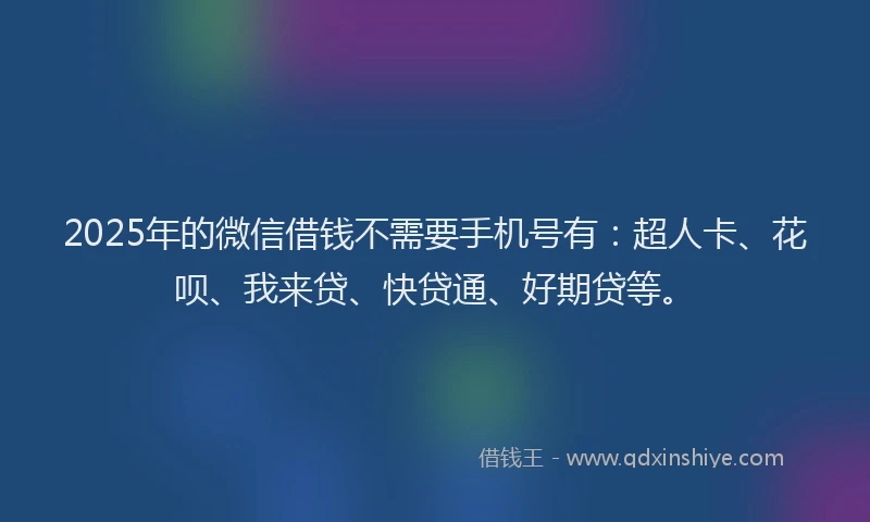 2025年的微信借钱不需要手机号有：超人卡、花呗、我来贷、快贷通、好期贷等。