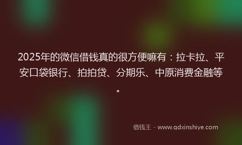 2025年的微信借钱真的很方便嘛有：拉卡拉、平安口袋银行、拍拍贷、分期乐、中原消费金融等。