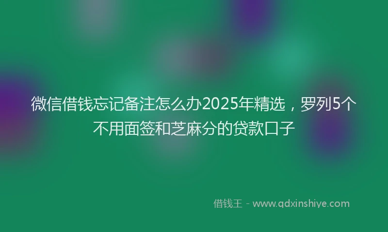 微信借钱忘记备注怎么办2025年精选，罗列5个不用面签和芝麻分的贷款口子