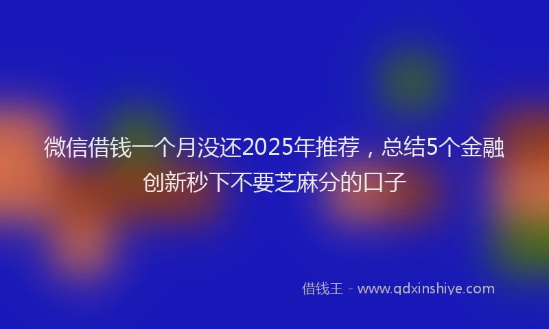 微信借钱一个月没还2025年推荐，总结5个金融创新秒下不要芝麻分的口子