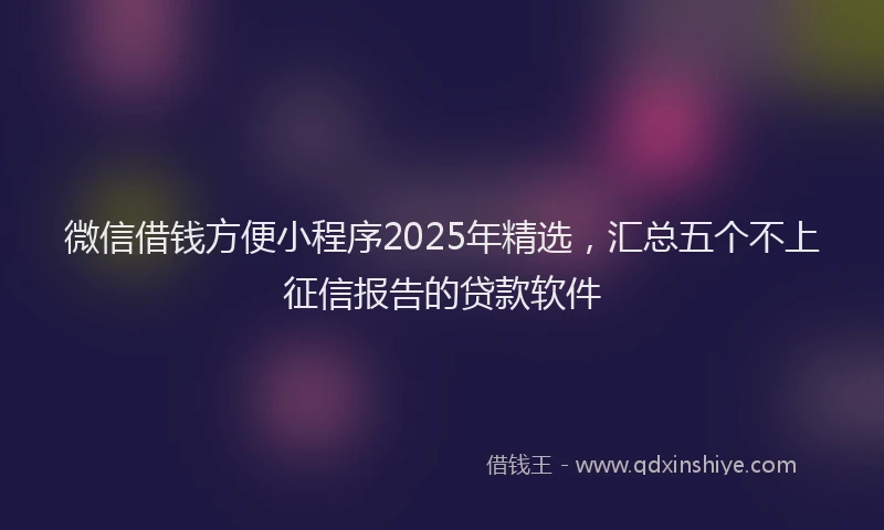 微信借钱方便小程序2025年精选，汇总五个不上征信报告的贷款软件