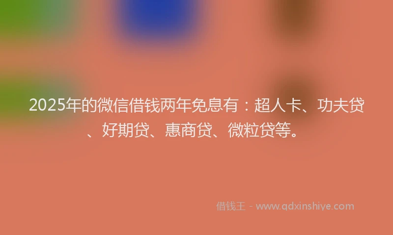2025年的微信借钱两年免息有：超人卡、功夫贷、好期贷、惠商贷、微粒贷等。