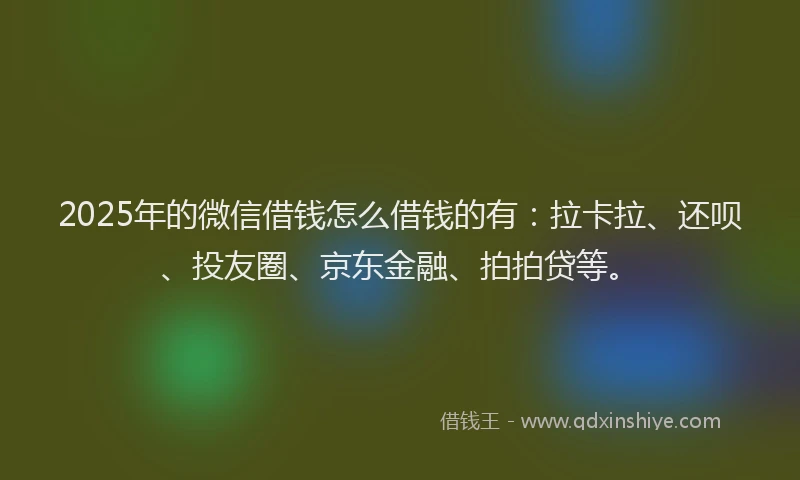 2025年的微信借钱怎么借钱的有：拉卡拉、还呗、投友圈、京东金融、拍拍贷等。