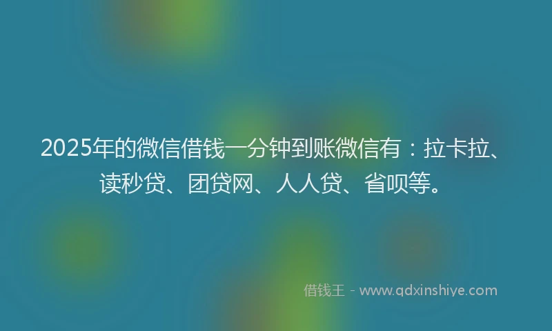 2025年的微信借钱一分钟到账微信有：拉卡拉、读秒贷、团贷网、人人贷、省呗等。