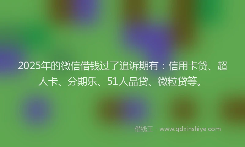 2025年的微信借钱过了追诉期有：信用卡贷、超人卡、分期乐、51人品贷、微粒贷等。