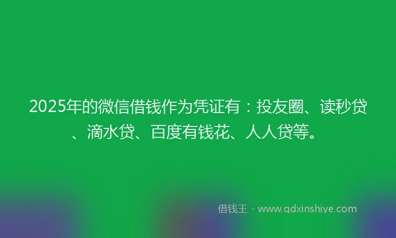 2025年的微信借钱作为凭证有：投友圈、读秒贷、滴水贷、百度有钱花、人人贷等。