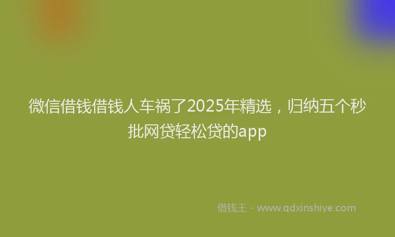 微信借钱借钱人车祸了2025年精选，归纳五个秒批网贷轻松贷的app