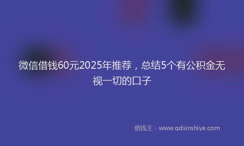 微信借钱60元2025年推荐，总结5个有公积金无视一切的口子