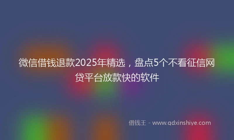 微信借钱退款2025年精选，盘点5个不看征信网贷平台放款快的软件