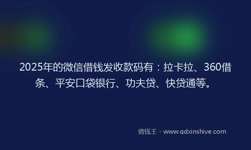 2025年的微信借钱发收款码有：拉卡拉、360借条、平安口袋银行、功夫贷、快贷通等。