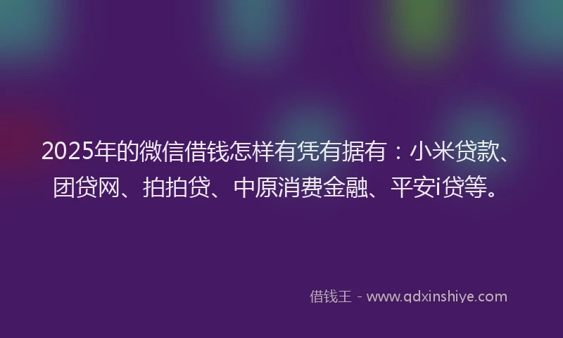 2025年的微信借钱怎样有凭有据有：小米贷款、团贷网、拍拍贷、中原消费金融、平安i贷等。