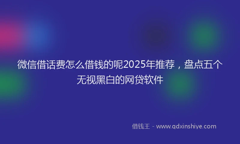 微信借话费怎么借钱的呢2025年推荐，盘点五个无视黑白的网贷软件